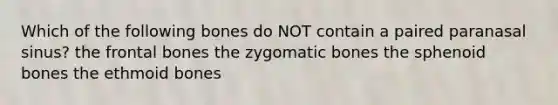 Which of the following bones do NOT contain a paired paranasal sinus? the frontal bones the zygomatic bones the sphenoid bones the ethmoid bones