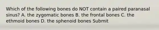 Which of the following bones do NOT contain a paired paranasal sinus? A. the zygomatic bones B. the frontal bones C. the ethmoid bones D. the sphenoid bones Submit