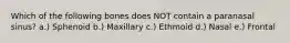 Which of the following bones does NOT contain a paranasal sinus? a.) Sphenoid b.) Maxillary c.) Ethmoid d.) Nasal e.) Frontal