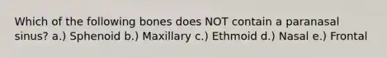Which of the following bones does NOT contain a paranasal sinus? a.) Sphenoid b.) Maxillary c.) Ethmoid d.) Nasal e.) Frontal