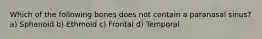 Which of the following bones does not contain a paranasal sinus? a) Sphenoid b) Ethmoid c) Frontal d) Temporal