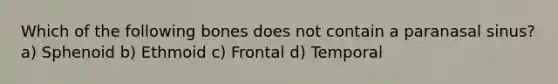 Which of the following bones does not contain a paranasal sinus? a) Sphenoid b) Ethmoid c) Frontal d) Temporal