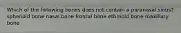 Which of the following bones does not contain a paranasal sinus? sphenoid bone nasal bone frontal bone ethmoid bone maxillary bone