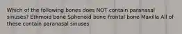 Which of the following bones does NOT contain paranasal sinuses? Ethmoid bone Sphenoid bone Frontal bone Maxilla All of these contain paranasal sinuses