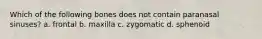 Which of the following bones does not contain paranasal sinuses? a. frontal b. maxilla c. zygomatic d. sphenoid