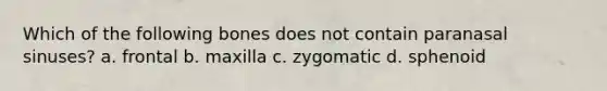 Which of the following bones does not contain paranasal sinuses? a. frontal b. maxilla c. zygomatic d. sphenoid