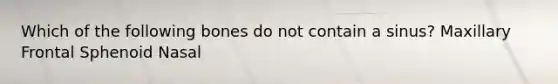 Which of the following bones do not contain a sinus? Maxillary Frontal Sphenoid Nasal