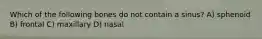Which of the following bones do not contain a sinus? A) sphenoid B) frontal C) maxillary D) nasal