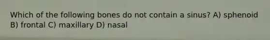 Which of the following bones do not contain a sinus? A) sphenoid B) frontal C) maxillary D) nasal