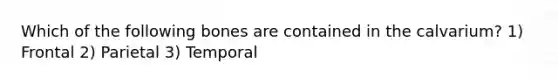 Which of the following bones are contained in the calvarium? 1) Frontal 2) Parietal 3) Temporal