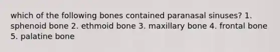 which of the following bones contained paranasal sinuses? 1. sphenoid bone 2. ethmoid bone 3. maxillary bone 4. frontal bone 5. palatine bone