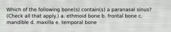 Which of the following bone(s) contain(s) a paranasal sinus? (Check all that apply.) a. ethmoid bone b. frontal bone c. mandible d. maxilla e. temporal bone