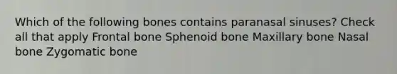 Which of the following bones contains paranasal sinuses? Check all that apply Frontal bone Sphenoid bone Maxillary bone Nasal bone Zygomatic bone