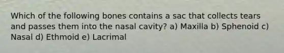 Which of the following bones contains a sac that collects tears and passes them into the nasal cavity? a) Maxilla b) Sphenoid c) Nasal d) Ethmoid e) Lacrimal