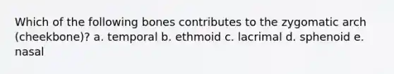 Which of the following bones contributes to the zygomatic arch (cheekbone)? a. temporal b. ethmoid c. lacrimal d. sphenoid e. nasal
