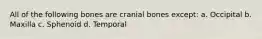 All of the following bones are cranial bones except: a. Occipital b. Maxilla c. Sphenoid d. Temporal