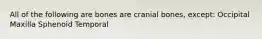 All of the following are bones are cranial bones, except: Occipital Maxilla Sphenoid Temporal