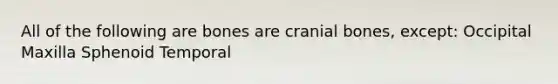 All of the following are bones are cranial bones, except: Occipital Maxilla Sphenoid Temporal