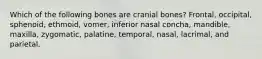 Which of the following bones are cranial bones? Frontal, occipital, sphenoid, ethmoid, vomer, inferior nasal concha, mandible, maxilla, zygomatic, palatine, temporal, nasal, lacrimal, and parietal.