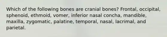 Which of the following bones are cranial bones? Frontal, occipital, sphenoid, ethmoid, vomer, inferior nasal concha, mandible, maxilla, zygomatic, palatine, temporal, nasal, lacrimal, and parietal.