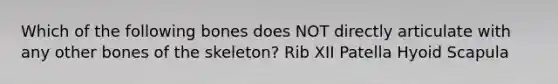 Which of the following bones does NOT directly articulate with any other bones of the skeleton? Rib XII Patella Hyoid Scapula