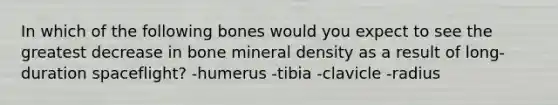 In which of the following bones would you expect to see the greatest decrease in bone mineral density as a result of long-duration spaceflight? -humerus -tibia -clavicle -radius