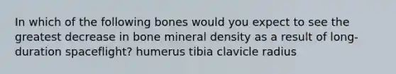 In which of the following bones would you expect to see the greatest decrease in bone mineral density as a result of long-duration spaceflight? humerus tibia clavicle radius