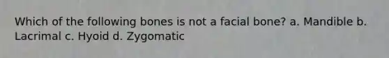 Which of the following bones is not a facial bone? a. Mandible b. Lacrimal c. Hyoid d. Zygomatic