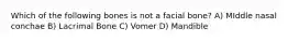 Which of the following bones is not a facial bone? A) MIddle nasal conchae B) Lacrimal Bone C) Vomer D) Mandible