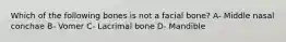 Which of the following bones is not a facial bone? A- Middle nasal conchae B- Vomer C- Lacrimal bone D- Mandible