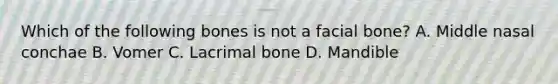 Which of the following bones is not a facial bone? A. Middle nasal conchae B. Vomer C. Lacrimal bone D. Mandible