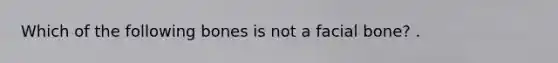 Which of the following bones is not a facial bone? .