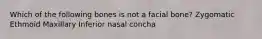 Which of the following bones is not a facial bone? Zygomatic Ethmoid Maxillary Inferior nasal concha