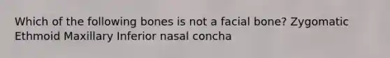 Which of the following bones is not a facial bone? Zygomatic Ethmoid Maxillary Inferior nasal concha