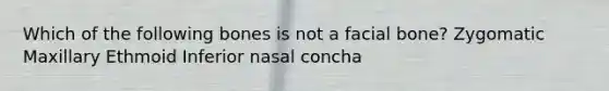 Which of the following bones is not a facial bone? Zygomatic Maxillary Ethmoid Inferior nasal concha