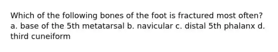 Which of the following bones of the foot is fractured most often? a. base of the 5th metatarsal b. navicular c. distal 5th phalanx d. third cuneiform