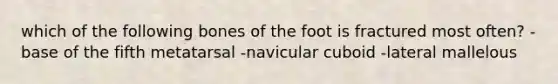 which of the following bones of the foot is fractured most often? -base of the fifth metatarsal -navicular cuboid -lateral mallelous