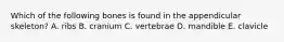 Which of the following bones is found in the appendicular skeleton? A. ribs B. cranium C. vertebrae D. mandible E. clavicle