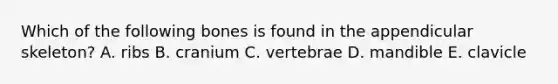 Which of the following bones is found in the appendicular skeleton? A. ribs B. cranium C. vertebrae D. mandible E. clavicle