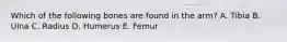 Which of the following bones are found in the arm? A. Tibia B. Ulna C. Radius D. Humerus E. Femur