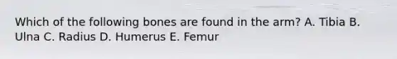 Which of the following bones are found in the arm? A. Tibia B. Ulna C. Radius D. Humerus E. Femur