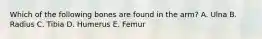 Which of the following bones are found in the arm? A. Ulna B. Radius C. Tibia D. Humerus E. Femur