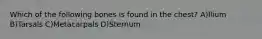 Which of the following bones is found in the chest? A)Ilium B)Tarsals C)Metacarpals D)Sternum