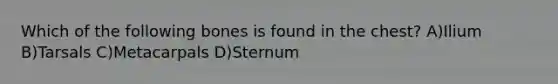 Which of the following bones is found in the chest? A)Ilium B)Tarsals C)Metacarpals D)Sternum