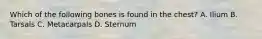 Which of the following bones is found in the​ chest? A. Ilium B. Tarsals C. Metacarpals D. Sternum