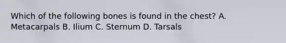 Which of the following bones is found in the chest? A. Metacarpals B. Ilium C. Sternum D. Tarsals