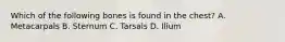 Which of the following bones is found in the​ chest? A. Metacarpals B. Sternum C. Tarsals D. Ilium