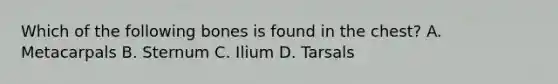 Which of the following bones is found in the​ chest? A. Metacarpals B. Sternum C. Ilium D. Tarsals