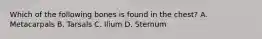 Which of the following bones is found in the​ chest? A. Metacarpals B. Tarsals C. Ilium D. Sternum