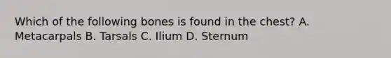 Which of the following bones is found in the​ chest? A. Metacarpals B. Tarsals C. Ilium D. Sternum